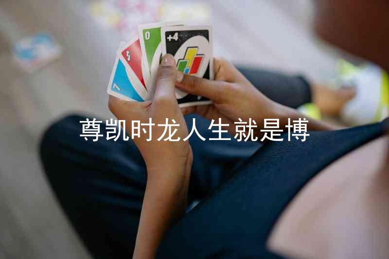 尊凯时龙人生就是博